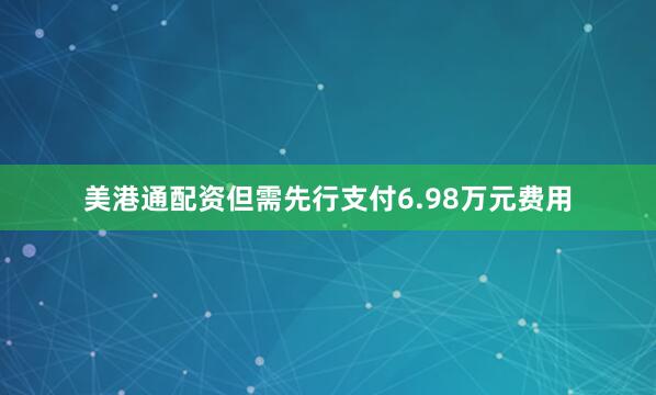 美港通配资但需先行支付6.98万元费用