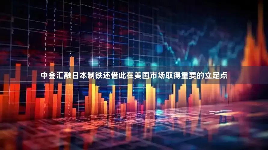 中金汇融日本制铁还借此在美国市场取得重要的立足点