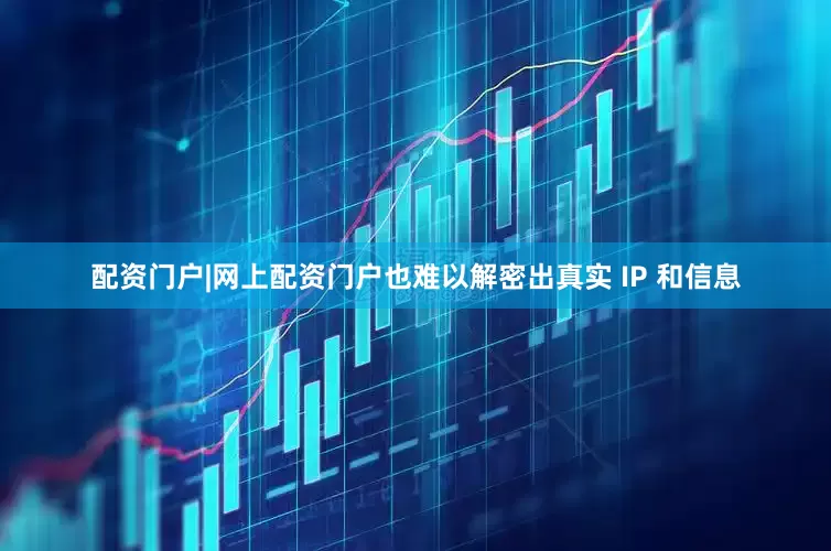 配资门户|网上配资门户也难以解密出真实 IP 和信息