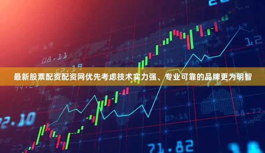 最新股票配资配资网优先考虑技术实力强、专业可靠的品牌更为明智