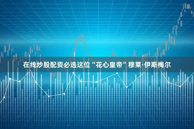 在线炒股配资必选这位“花心皇帝”穆莱·伊斯梅尔