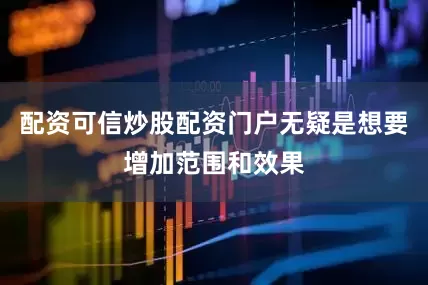 配资可信炒股配资门户无疑是想要增加范围和效果