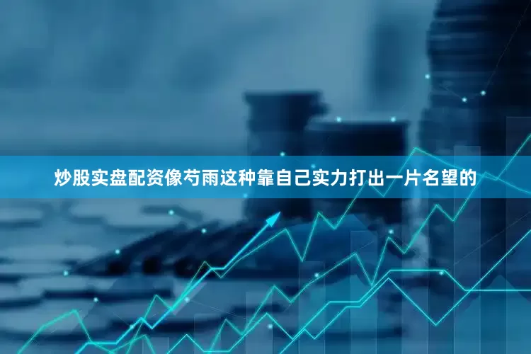 炒股实盘配资像芍雨这种靠自己实力打出一片名望的