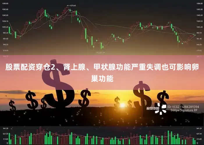 股票配资穿仓2、肾上腺、甲状腺功能严重失调也可影响卵巢功能