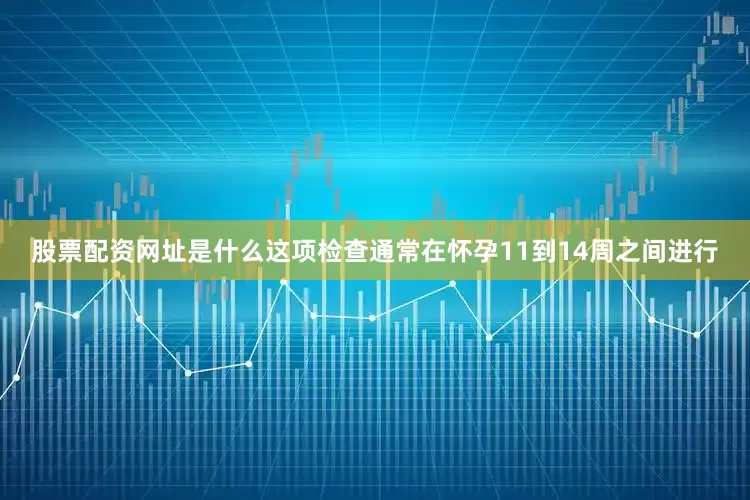 股票配资网址是什么这项检查通常在怀孕11到14周之间进行