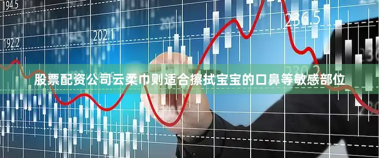 股票配资公司云柔巾则适合擦拭宝宝的口鼻等敏感部位
