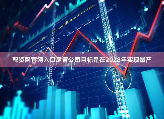 配资网官网入口尽管公司目标是在2028年实现量产