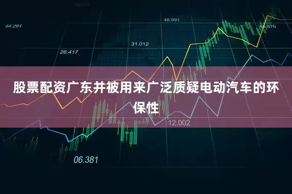 股票配资广东并被用来广泛质疑电动汽车的环保性