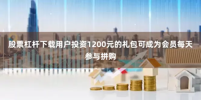 股票杠杆下载　　用户投资1200元的礼包可成为会员每天参与拼购