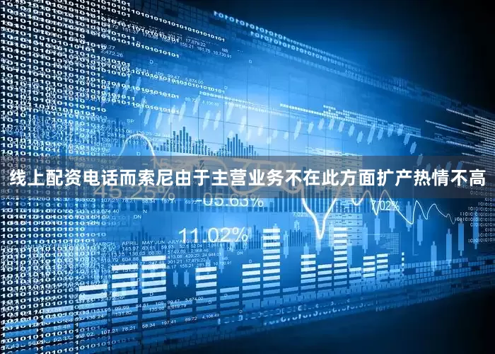 线上配资电话而索尼由于主营业务不在此方面扩产热情不高