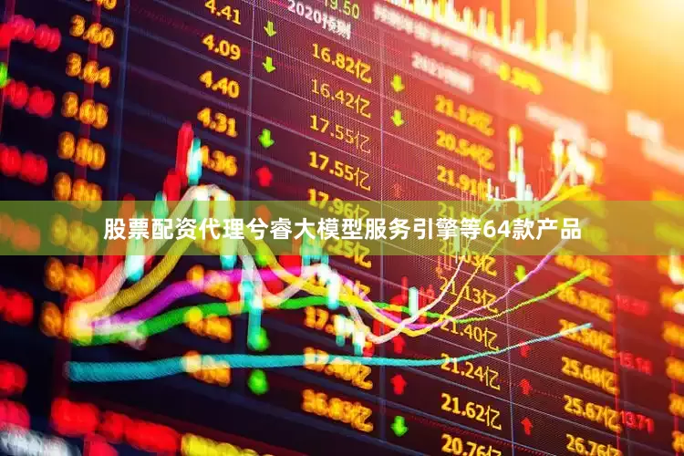 股票配资代理兮睿大模型服务引擎等64款产品