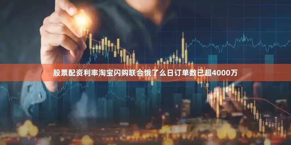 股票配资利率淘宝闪购联合饿了么日订单数已超4000万