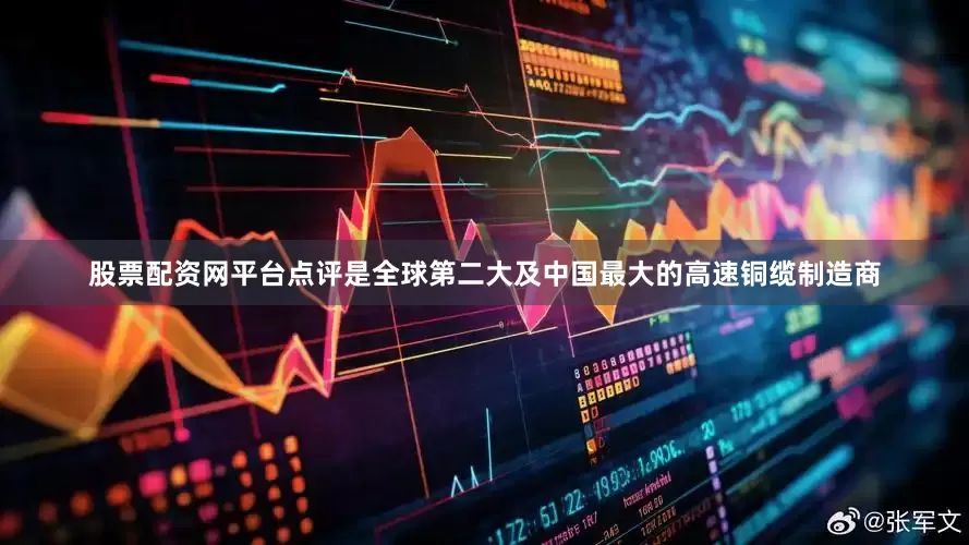 股票配资网平台点评是全球第二大及中国最大的高速铜缆制造商