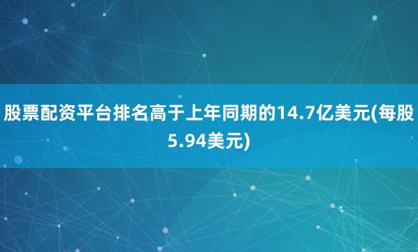 股票配资平台排名高于上年同期的14.7亿美元(每股5.94美元)