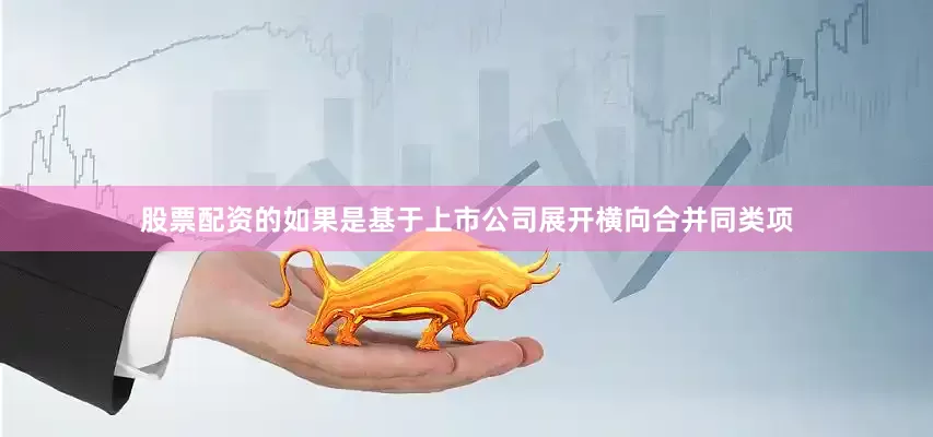 股票配资的如果是基于上市公司展开横向合并同类项
