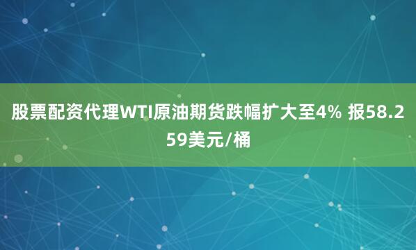 股票配资代理WTI原油期货跌幅扩大至4% 报58.259美元/桶