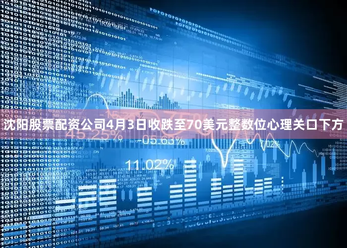 沈阳股票配资公司4月3日收跌至70美元整数位心理关口下方