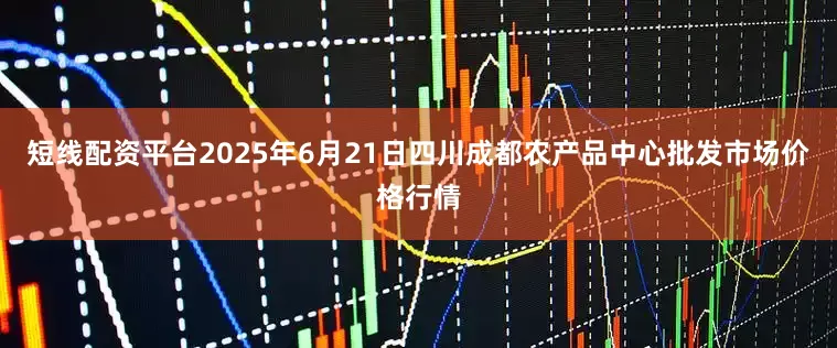 短线配资平台2025年6月21日四川成都农产品中心批发市场价格行情