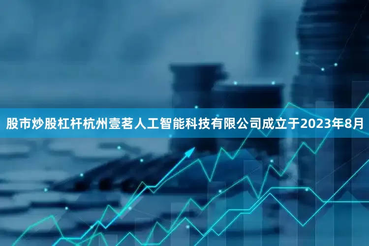 股市炒股杠杆杭州壹茗人工智能科技有限公司成立于2023年8月