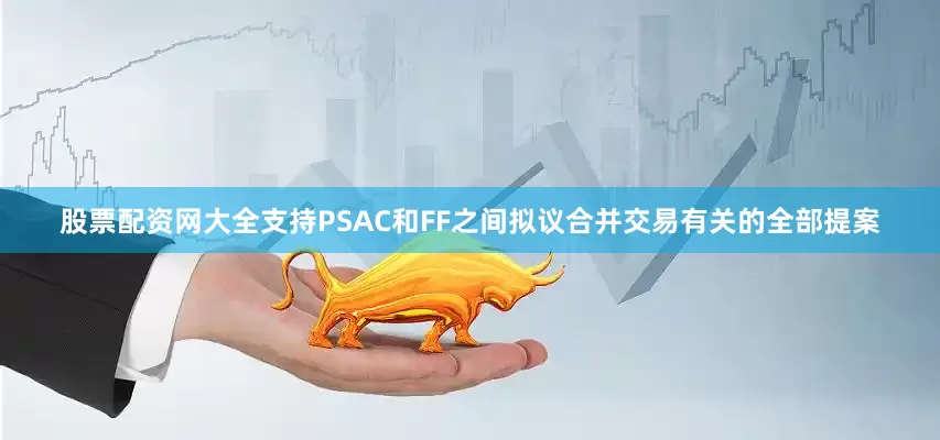 股票配资网大全支持PSAC和FF之间拟议合并交易有关的全部提案
