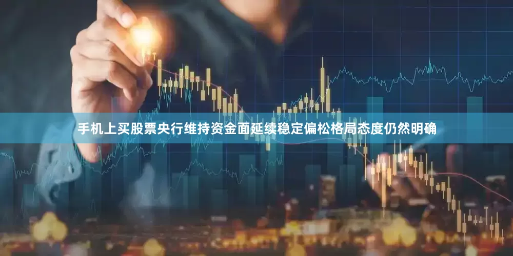 手机上买股票央行维持资金面延续稳定偏松格局态度仍然明确