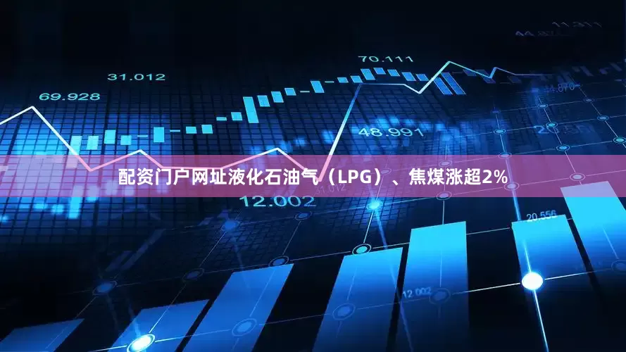配资门户网址液化石油气（LPG）、焦煤涨超2%