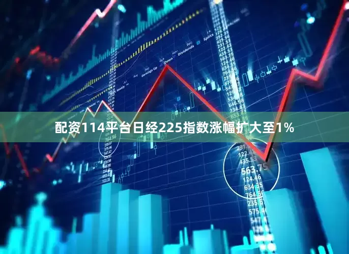 配资114平台日经225指数涨幅扩大至1%