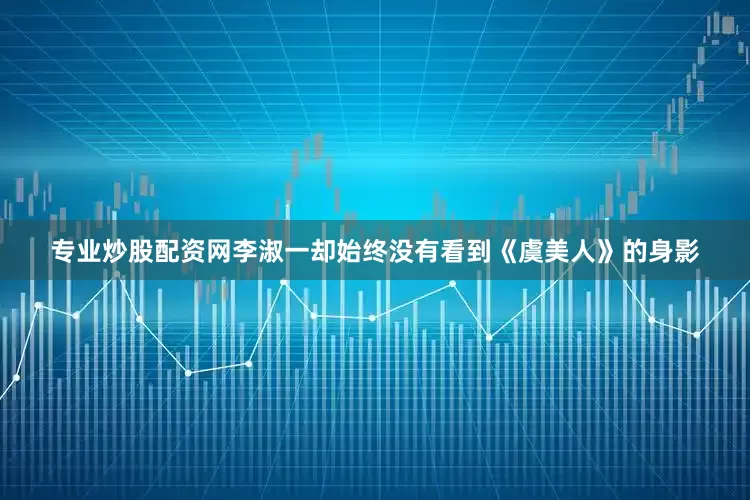 专业炒股配资网李淑一却始终没有看到《虞美人》的身影
