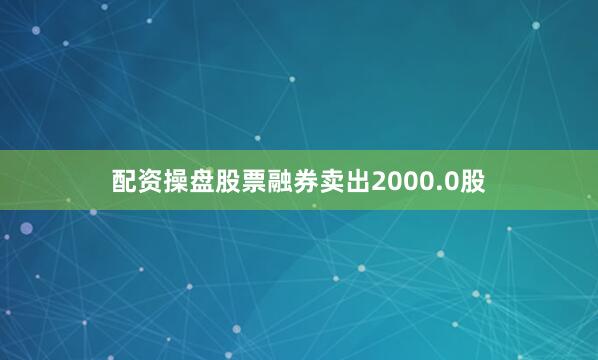 配资操盘股票融券卖出2000.0股