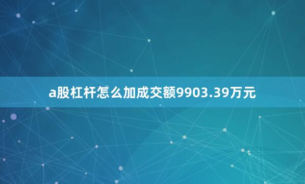 a股杠杆怎么加成交额9903.39万元