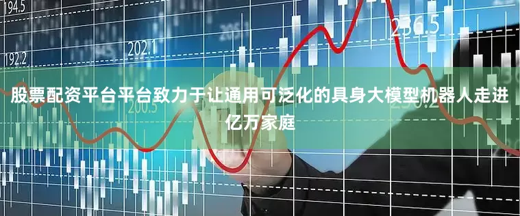 股票配资平台平台致力于让通用可泛化的具身大模型机器人走进亿万家庭