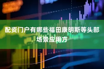 配资门户有哪些福田康明斯等头部场景应用方