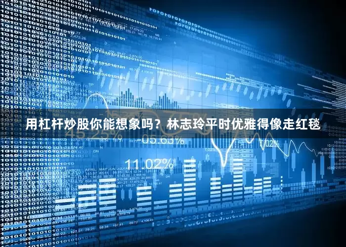 用杠杆炒股你能想象吗？林志玲平时优雅得像走红毯