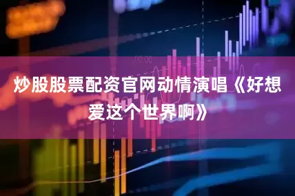 炒股股票配资官网动情演唱《好想爱这个世界啊》