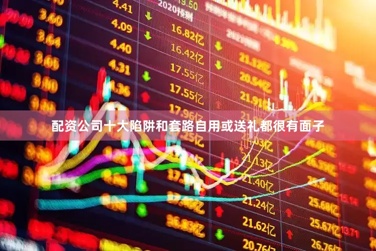 配资公司十大陷阱和套路自用或送礼都很有面子
