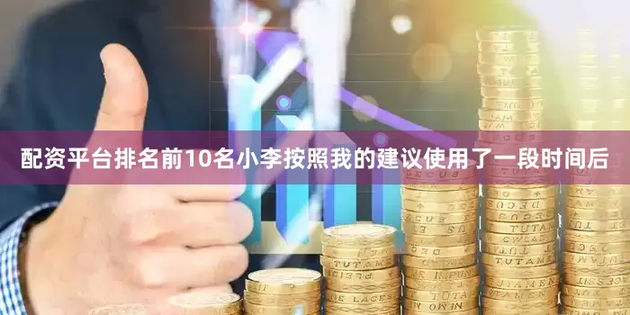 配资平台排名前10名小李按照我的建议使用了一段时间后
