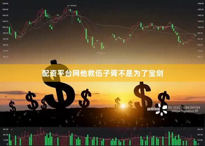 配资平台网他救伍子胥不是为了宝剑