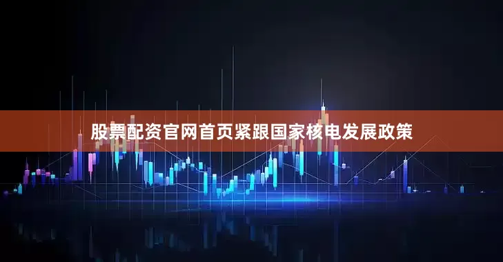 股票配资官网首页紧跟国家核电发展政策