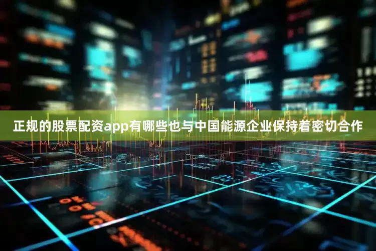 正规的股票配资app有哪些也与中国能源企业保持着密切合作
