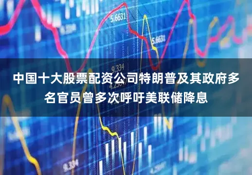 中国十大股票配资公司特朗普及其政府多名官员曾多次呼吁美联储降息