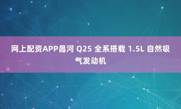 网上配资APP昌河 Q25 全系搭载 1.5L 自然吸气发动机