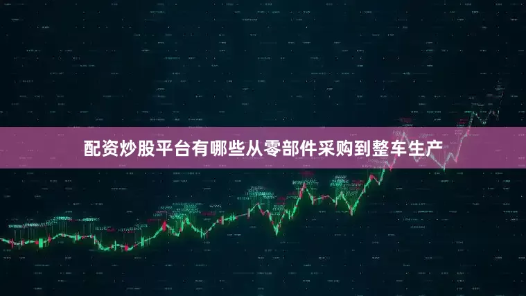 配资炒股平台有哪些从零部件采购到整车生产