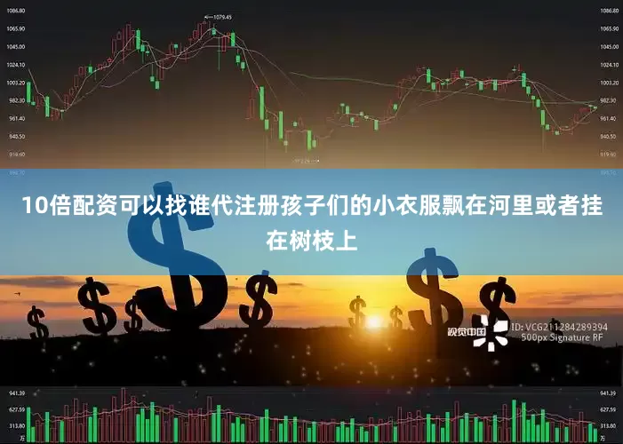 10倍配资可以找谁代注册孩子们的小衣服飘在河里或者挂在树枝上