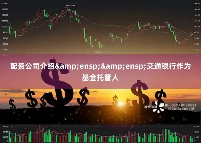 配资公司介绍&ensp;&ensp;交通银行作为基金托管人
