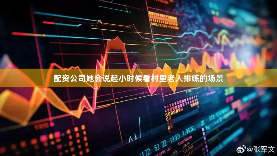 配资公司她会说起小时候看村里老人排练的场景