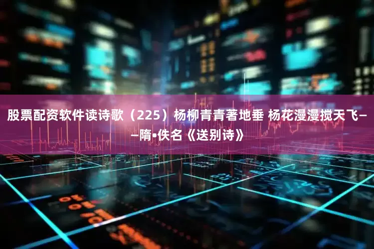 股票配资软件读诗歌（225）杨柳青青著地垂 杨花漫漫搅天飞——隋•佚名《送别诗》