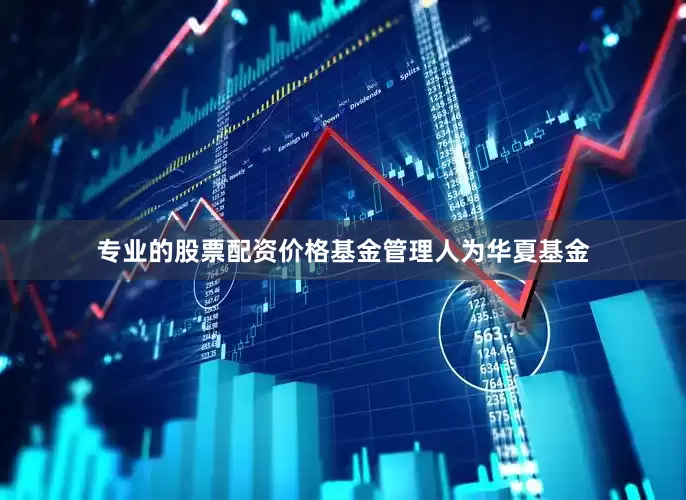 专业的股票配资价格基金管理人为华夏基金