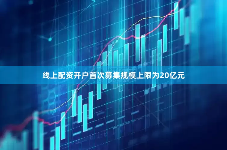 线上配资开户首次募集规模上限为20亿元