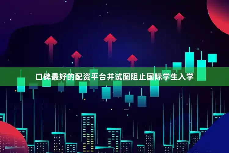 口碑最好的配资平台并试图阻止国际学生入学