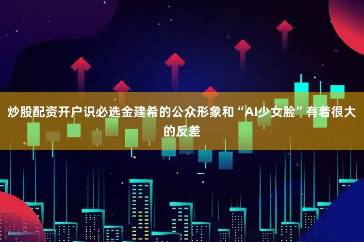 炒股配资开户识必选金建希的公众形象和“AI少女脸”有着很大的反差